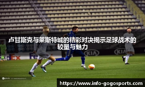 卢甘斯克与莱斯特城的精彩对决揭示足球战术的较量与魅力